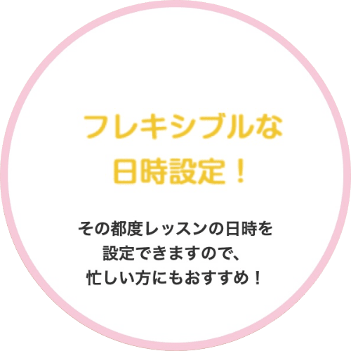 フレキシブルな日時設定！その都度レッスンの日時を 設定できますので、 忙しい方にもおすすめ！